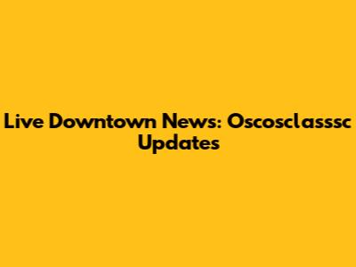 Live Downtown News: Oscosclasssc Updates
