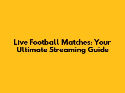 Live Football Matches: Your Ultimate Streaming Guide