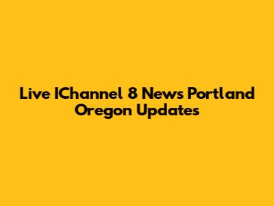 Live IChannel 8 News Portland Oregon Updates