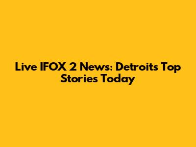 Live IFOX 2 News: Detroit's Top Stories Today