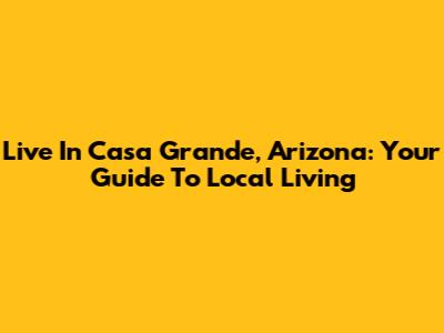 Live In Casa Grande, Arizona: Your Guide To Local Living