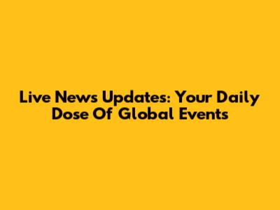 Live News Updates: Your Daily Dose Of Global Events