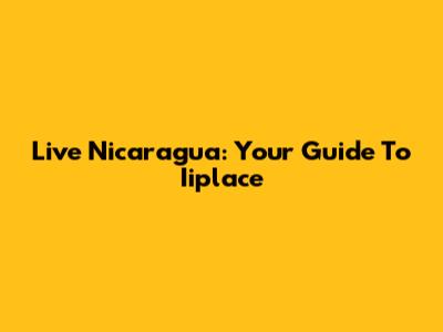 Live Nicaragua: Your Guide To Iiplace
