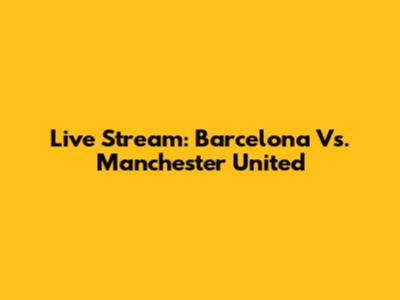 Live Stream: Barcelona Vs. Manchester United