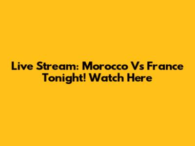 Live Stream: Morocco Vs France Tonight! Watch Here