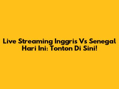 Live Streaming Inggris Vs Senegal Hari Ini: Tonton Di Sini!