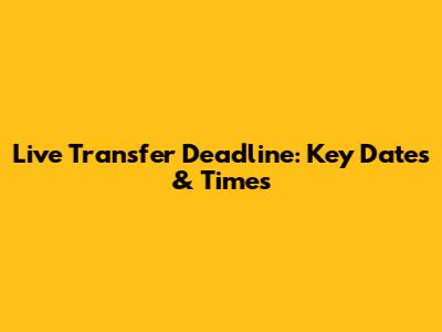 Live Transfer Deadline: Key Dates & Times
