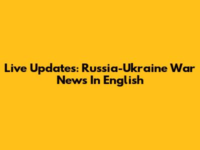 Live Updates: Russia-Ukraine War News In English