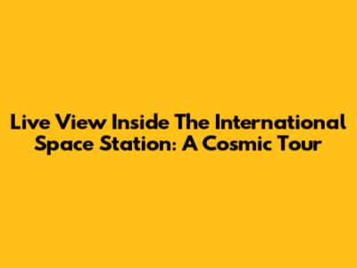 Live View Inside The International Space Station: A Cosmic Tour