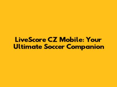 LiveScore CZ Mobile: Your Ultimate Soccer Companion