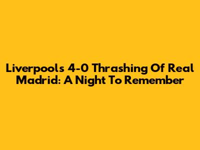 Liverpool's 4-0 Thrashing Of Real Madrid: A Night To Remember