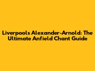 Liverpool's Alexander-Arnold: The Ultimate Anfield Chant Guide