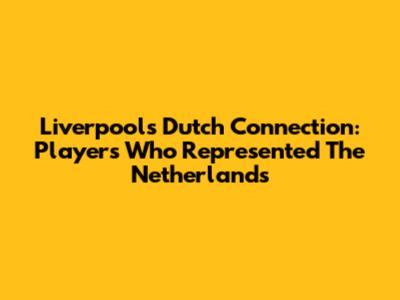Liverpool's Dutch Connection: Players Who Represented The Netherlands