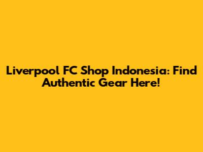 Liverpool FC Shop Indonesia: Find Authentic Gear Here!
