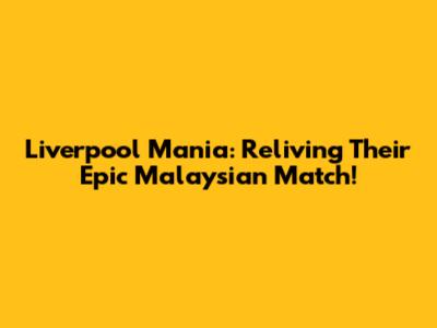 Liverpool Mania: Reliving Their Epic Malaysian Match!