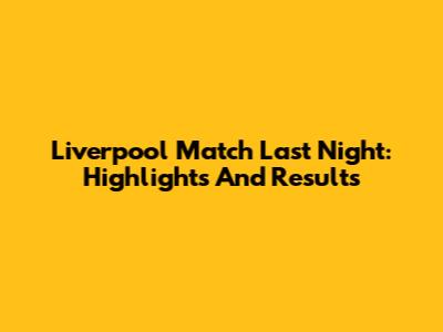 Liverpool Match Last Night: Highlights And Results