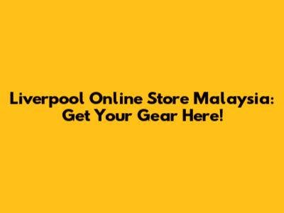 Liverpool Online Store Malaysia: Get Your Gear Here!