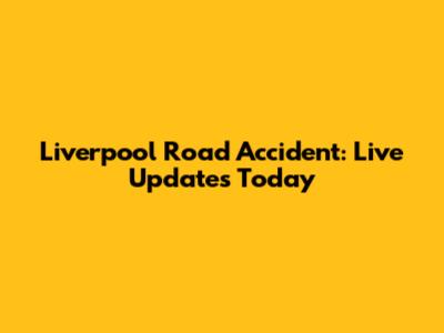 Liverpool Road Accident: Live Updates Today