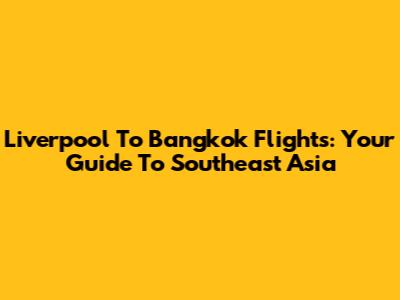 Liverpool To Bangkok Flights: Your Guide To Southeast Asia