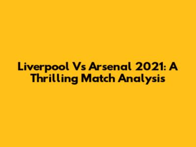 Liverpool Vs Arsenal 2021: A Thrilling Match Analysis