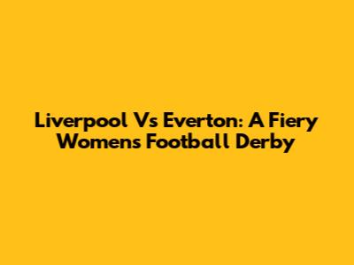 Liverpool Vs Everton: A Fiery Women's Football Derby