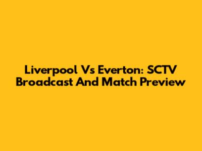Liverpool Vs Everton: SCTV Broadcast And Match Preview