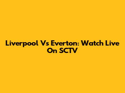 Liverpool Vs Everton: Watch Live On SCTV
