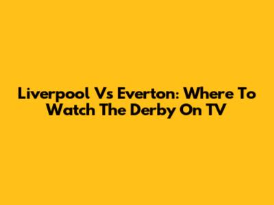 Liverpool Vs Everton: Where To Watch The Derby On TV
