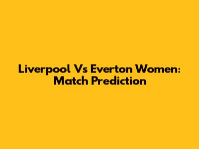Liverpool Vs Everton Women: Match Prediction