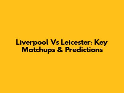 Liverpool Vs Leicester: Key Matchups & Predictions