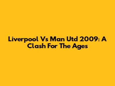 Liverpool Vs Man Utd 2009: A Clash For The Ages