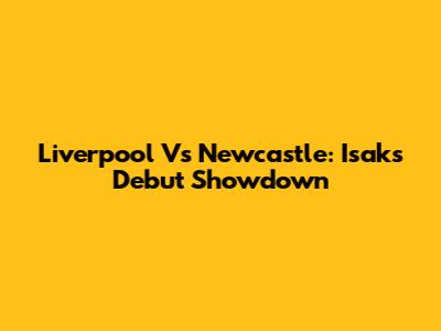 Liverpool Vs Newcastle: Isak's Debut Showdown