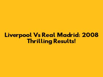Liverpool Vs Real Madrid: 2008 Thrilling Results!