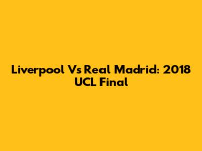 Liverpool Vs Real Madrid: 2018 UCL Final