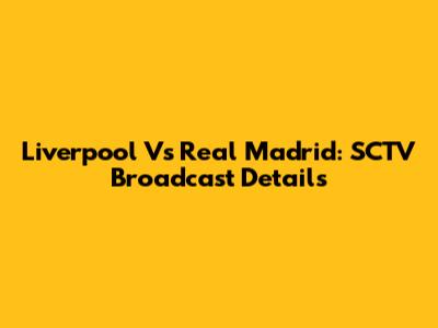 Liverpool Vs Real Madrid: SCTV Broadcast Details