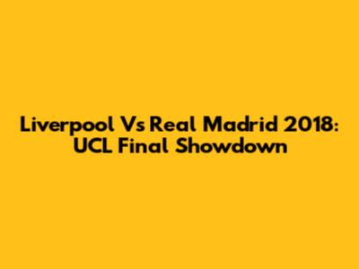 Liverpool Vs Real Madrid 2018: UCL Final Showdown