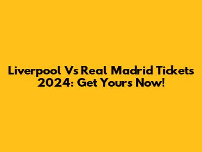 Liverpool Vs Real Madrid Tickets 2024: Get Yours Now!