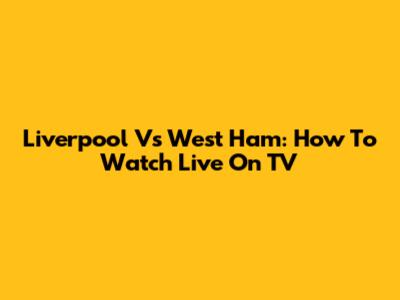 Liverpool Vs West Ham: How To Watch Live On TV