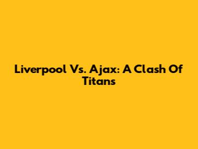 Liverpool Vs. Ajax: A Clash Of Titans