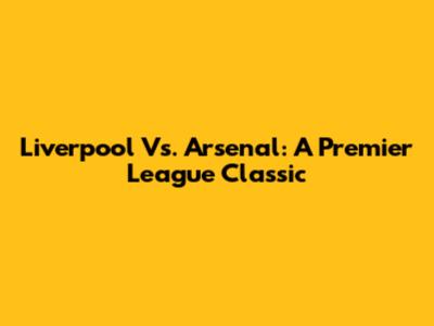 Liverpool Vs. Arsenal: A Premier League Classic