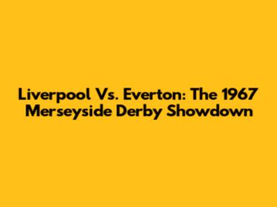 Liverpool Vs. Everton: The 1967 Merseyside Derby Showdown