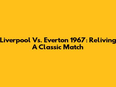 Liverpool Vs. Everton 1967: Reliving A Classic Match