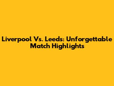 Liverpool Vs. Leeds: Unforgettable Match Highlights
