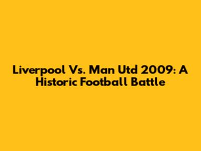 Liverpool Vs. Man Utd 2009: A Historic Football Battle