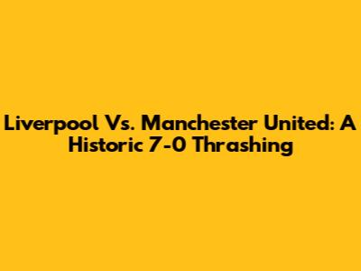 Liverpool Vs. Manchester United: A Historic 7-0 Thrashing