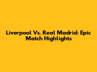 Liverpool Vs. Real Madrid: Epic Match Highlights
