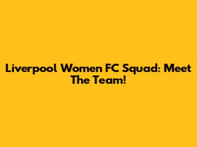 Liverpool Women FC Squad: Meet The Team!