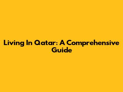 Living In Qatar: A Comprehensive Guide