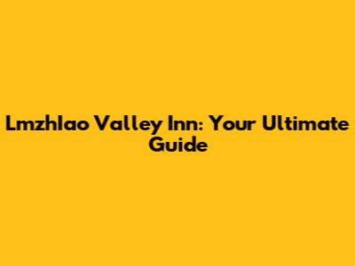 LmzhIao Valley Inn: Your Ultimate Guide