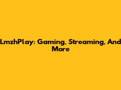 LmzhPlay: Gaming, Streaming, And More